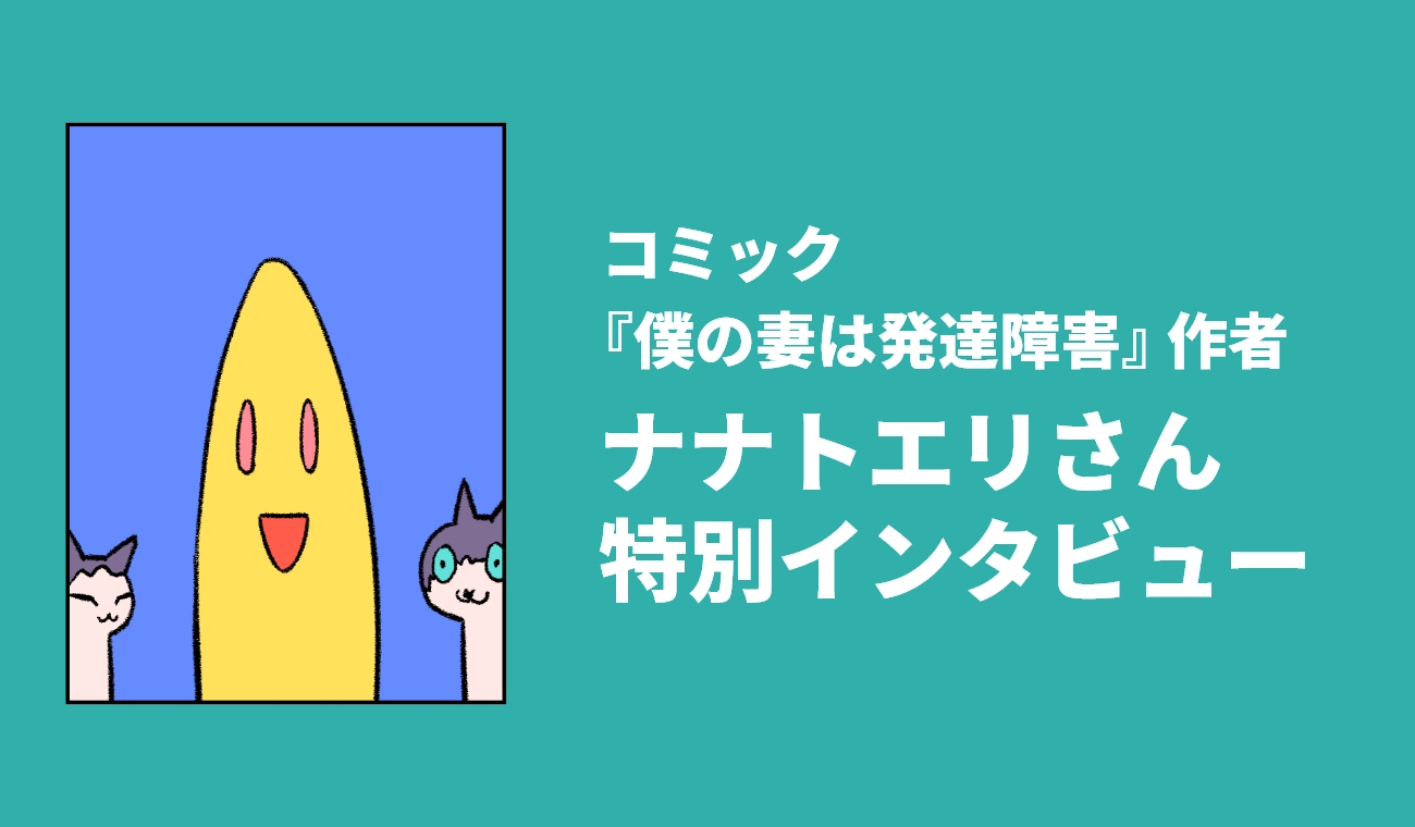 コミック『僕の妻は発達障害』作者 ナナトエリさん特別インタビュー